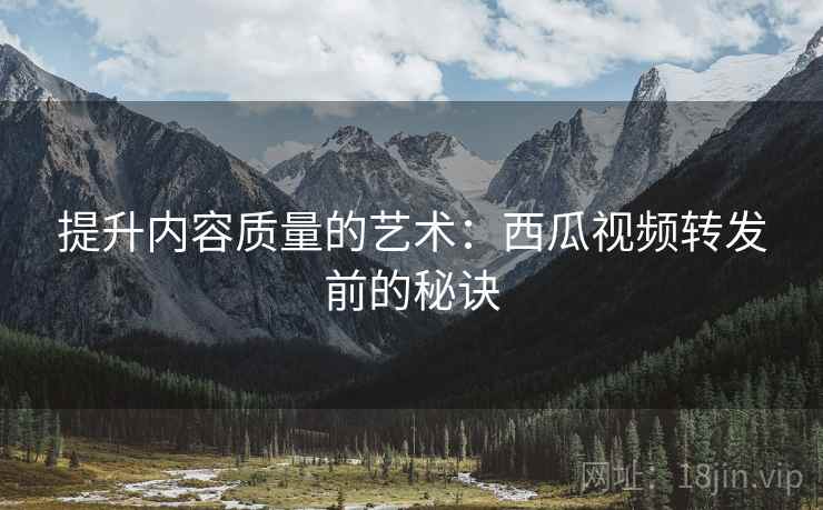 提升内容质量的艺术：西瓜视频转发前的秘诀
