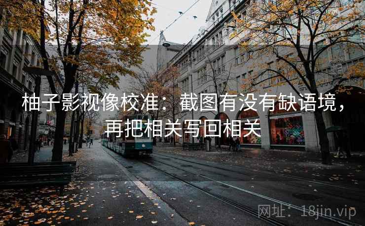 柚子影视像校准：截图有没有缺语境，再把相关写回相关