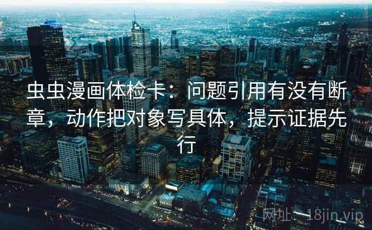 虫虫漫画体检卡：问题引用有没有断章，动作把对象写具体，提示证据先行