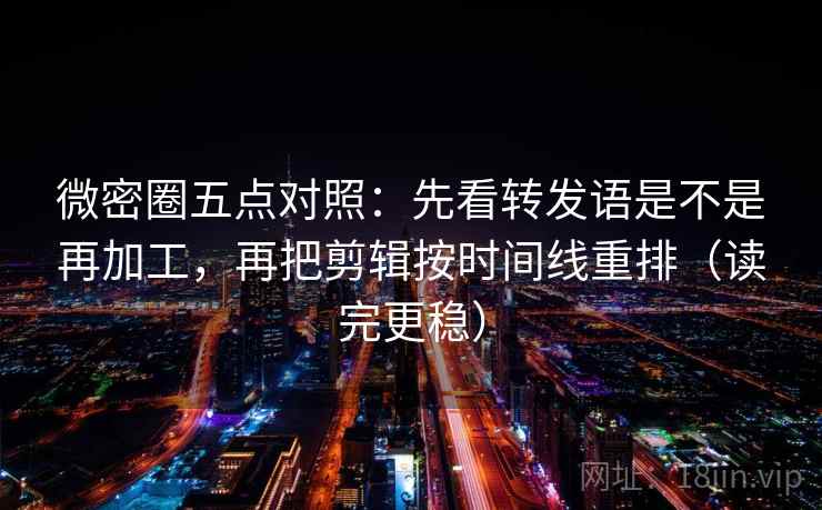微密圈五点对照：先看转发语是不是再加工，再把剪辑按时间线重排（读完更稳）