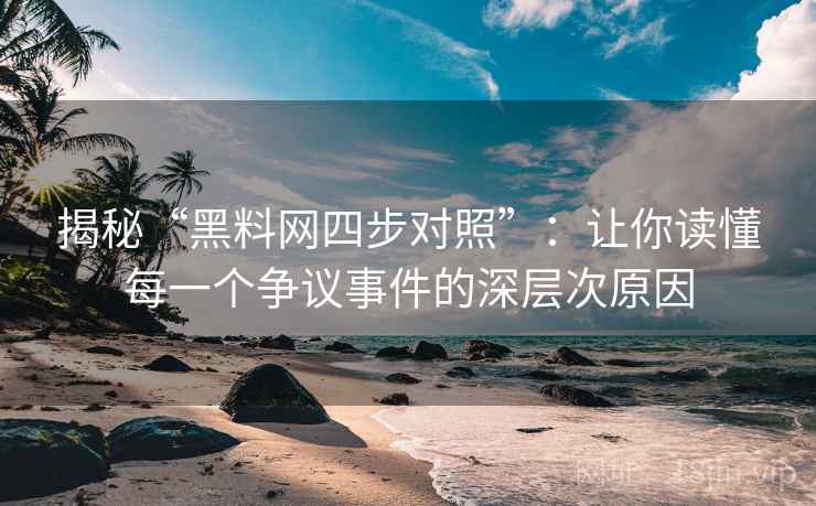 揭秘“黑料网四步对照”：让你读懂每一个争议事件的深层次原因