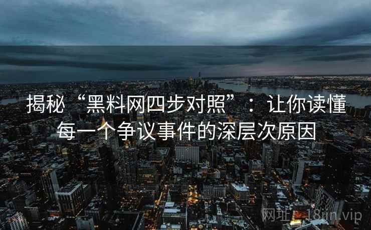 揭秘“黑料网四步对照”：让你读懂每一个争议事件的深层次原因