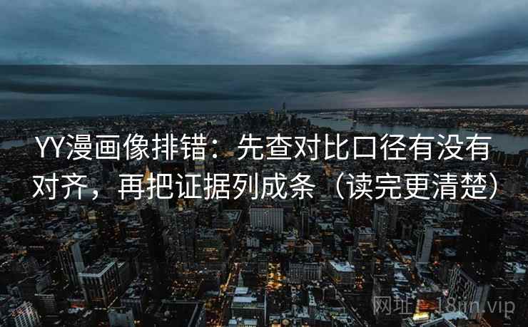 YY漫画像排错：先查对比口径有没有对齐，再把证据列成条（读完更清楚）