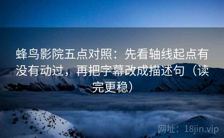 蜂鸟影院五点对照：先看轴线起点有没有动过，再把字幕改成描述句（读完更稳）