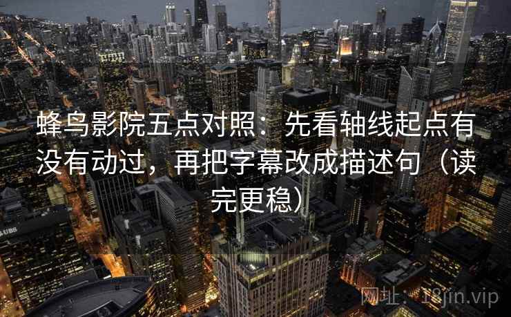 蜂鸟影院五点对照：先看轴线起点有没有动过，再把字幕改成描述句（读完更稳）