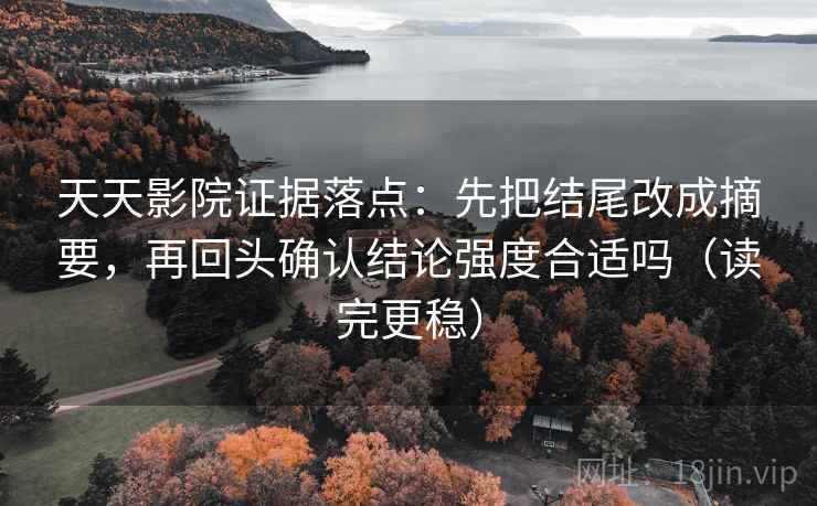天天影院证据落点：先把结尾改成摘要，再回头确认结论强度合适吗（读完更稳）