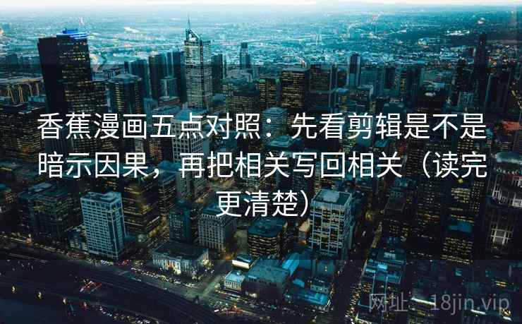 香蕉漫画五点对照：先看剪辑是不是暗示因果，再把相关写回相关（读完更清楚）