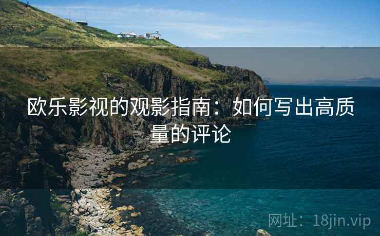 欧乐影视的观影指南：如何写出高质量的评论