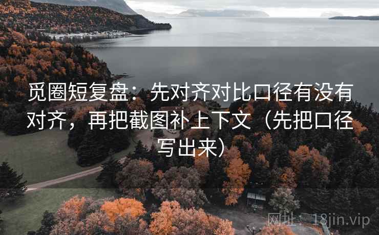 觅圈短复盘：先对齐对比口径有没有对齐，再把截图补上下文（先把口径写出来）