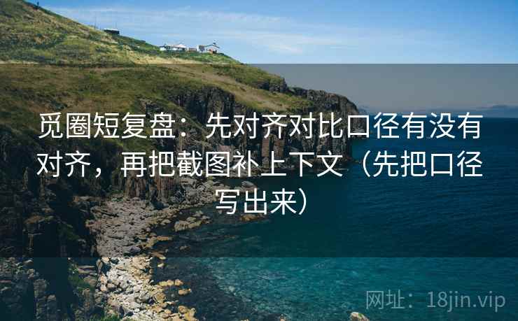 觅圈短复盘：先对齐对比口径有没有对齐，再把截图补上下文（先把口径写出来）